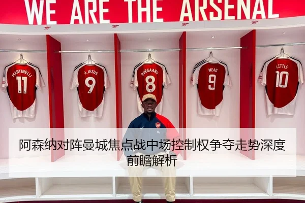 阿森纳对阵曼城焦点战中场控制权争夺走势深度前瞻解析