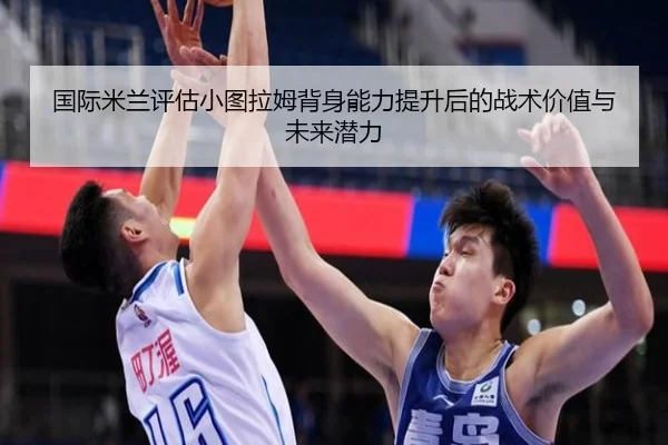 国际米兰评估小图拉姆背身能力提升后的战术价值与未来潜力