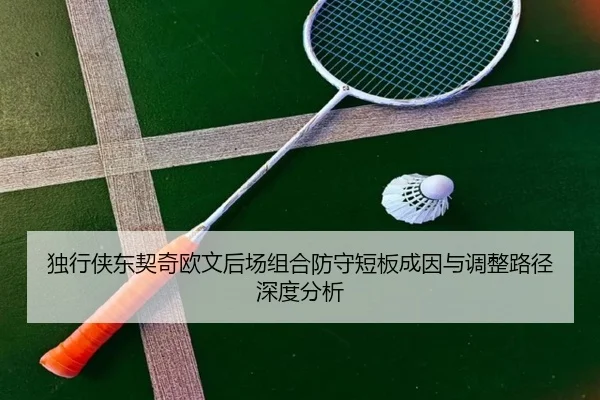 独行侠东契奇欧文后场组合防守短板成因与调整路径深度分析