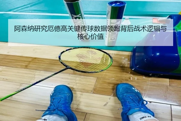 阿森纳研究厄德高关键传球数据领跑背后战术逻辑与核心价值